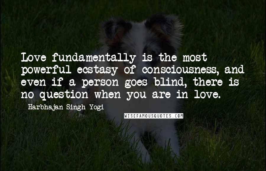 Harbhajan Singh Yogi Quotes: Love fundamentally is the most powerful ecstasy of consciousness, and even if a person goes blind, there is no question when you are in love.