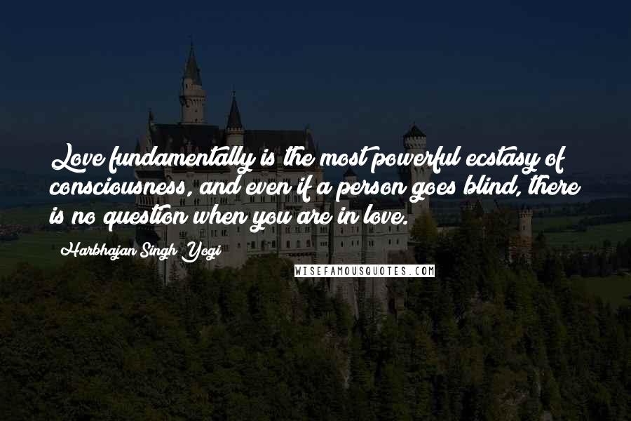 Harbhajan Singh Yogi Quotes: Love fundamentally is the most powerful ecstasy of consciousness, and even if a person goes blind, there is no question when you are in love.