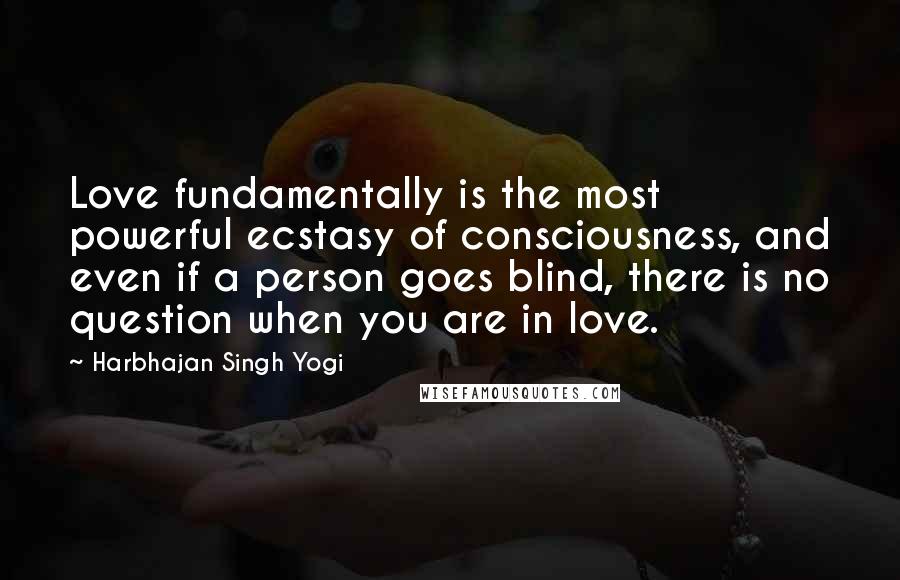 Harbhajan Singh Yogi Quotes: Love fundamentally is the most powerful ecstasy of consciousness, and even if a person goes blind, there is no question when you are in love.