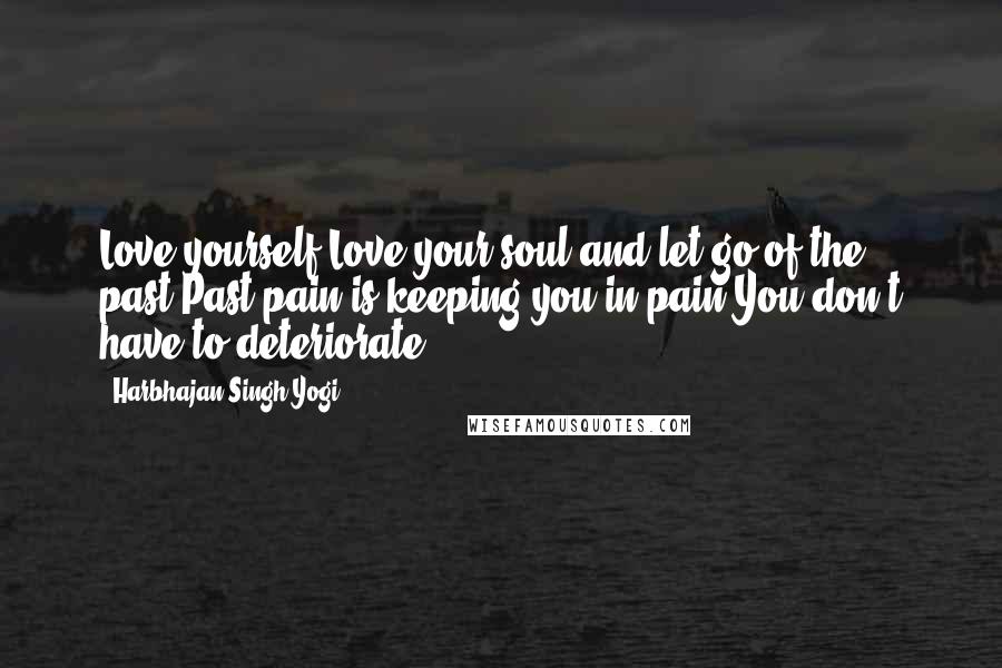 Harbhajan Singh Yogi Quotes: Love yourself.Love your soul and let go of the past.Past pain is keeping you in pain.You don't have to deteriorate.