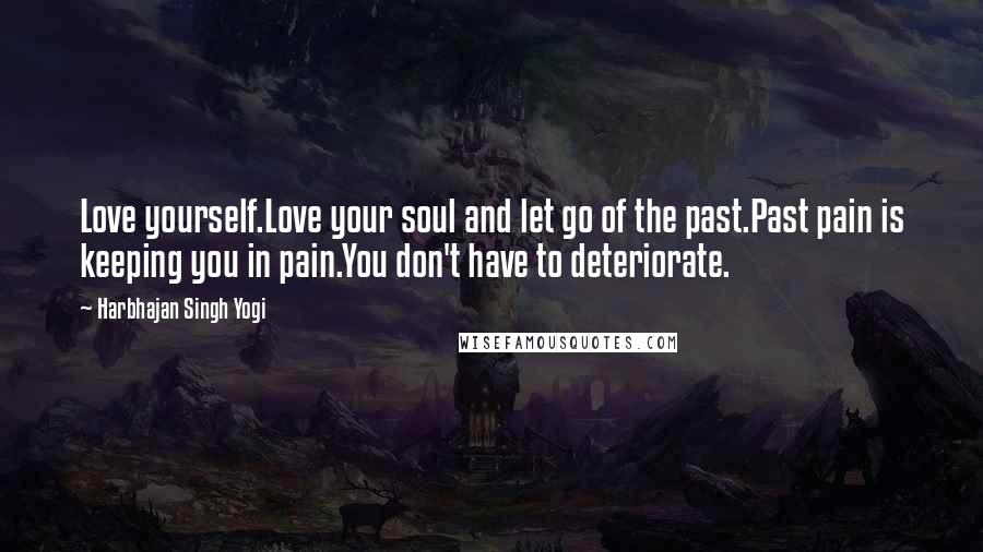 Harbhajan Singh Yogi Quotes: Love yourself.Love your soul and let go of the past.Past pain is keeping you in pain.You don't have to deteriorate.