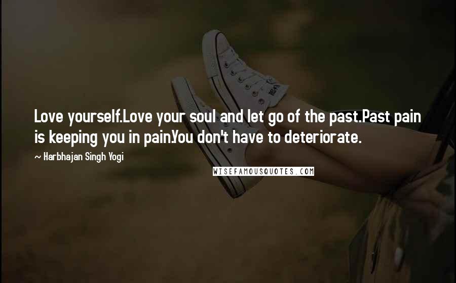 Harbhajan Singh Yogi Quotes: Love yourself.Love your soul and let go of the past.Past pain is keeping you in pain.You don't have to deteriorate.