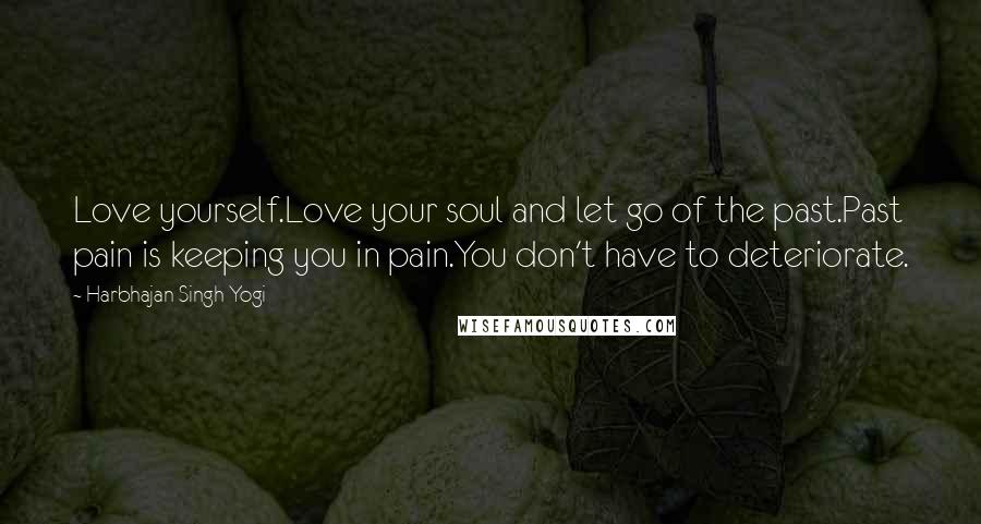 Harbhajan Singh Yogi Quotes: Love yourself.Love your soul and let go of the past.Past pain is keeping you in pain.You don't have to deteriorate.