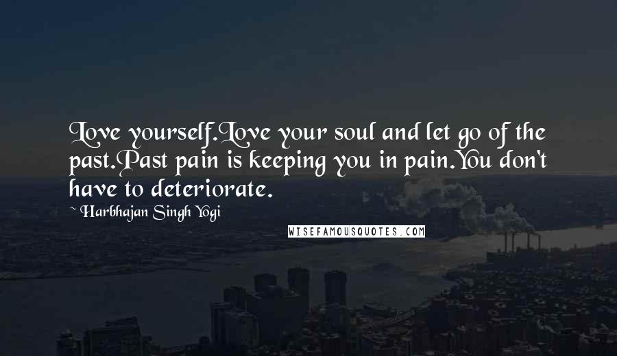 Harbhajan Singh Yogi Quotes: Love yourself.Love your soul and let go of the past.Past pain is keeping you in pain.You don't have to deteriorate.