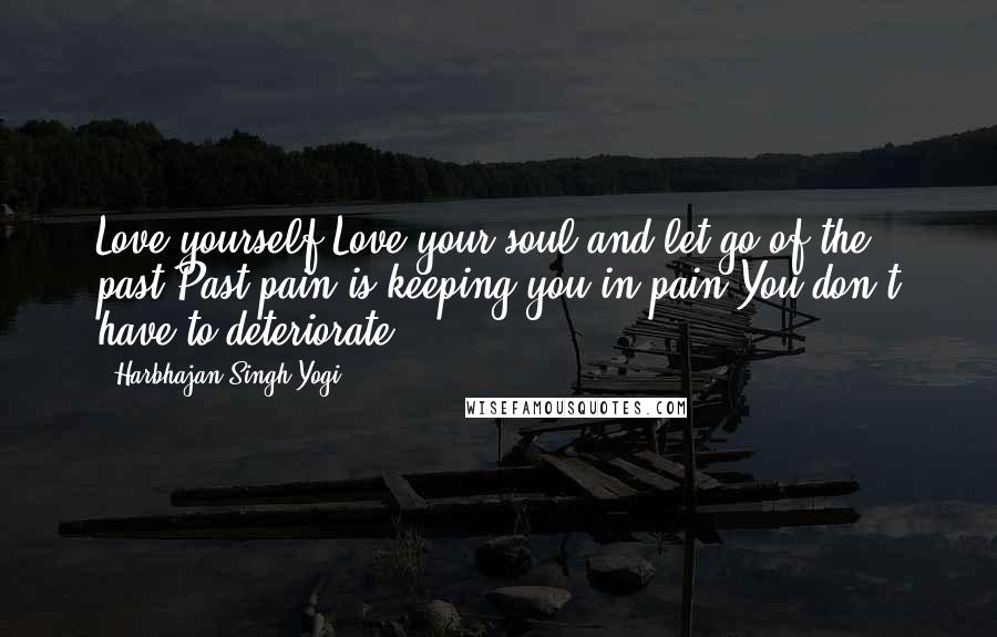 Harbhajan Singh Yogi Quotes: Love yourself.Love your soul and let go of the past.Past pain is keeping you in pain.You don't have to deteriorate.