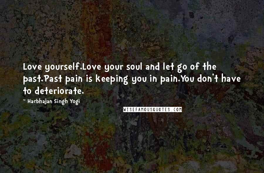 Harbhajan Singh Yogi Quotes: Love yourself.Love your soul and let go of the past.Past pain is keeping you in pain.You don't have to deteriorate.