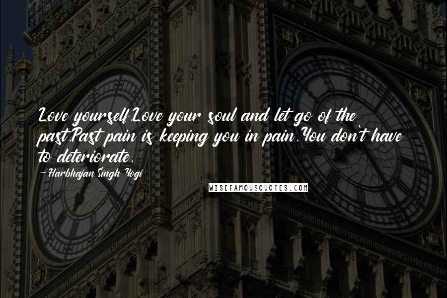 Harbhajan Singh Yogi Quotes: Love yourself.Love your soul and let go of the past.Past pain is keeping you in pain.You don't have to deteriorate.