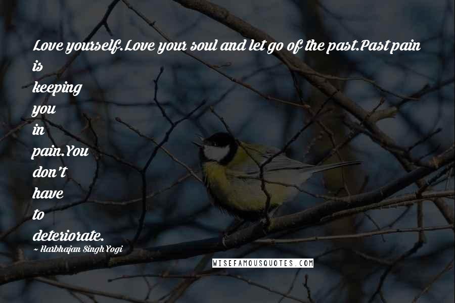 Harbhajan Singh Yogi Quotes: Love yourself.Love your soul and let go of the past.Past pain is keeping you in pain.You don't have to deteriorate.