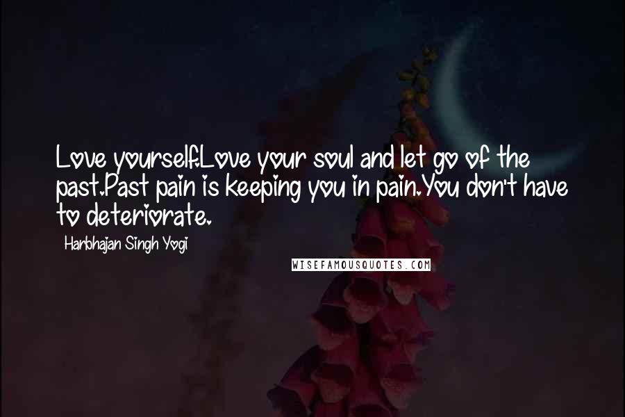 Harbhajan Singh Yogi Quotes: Love yourself.Love your soul and let go of the past.Past pain is keeping you in pain.You don't have to deteriorate.