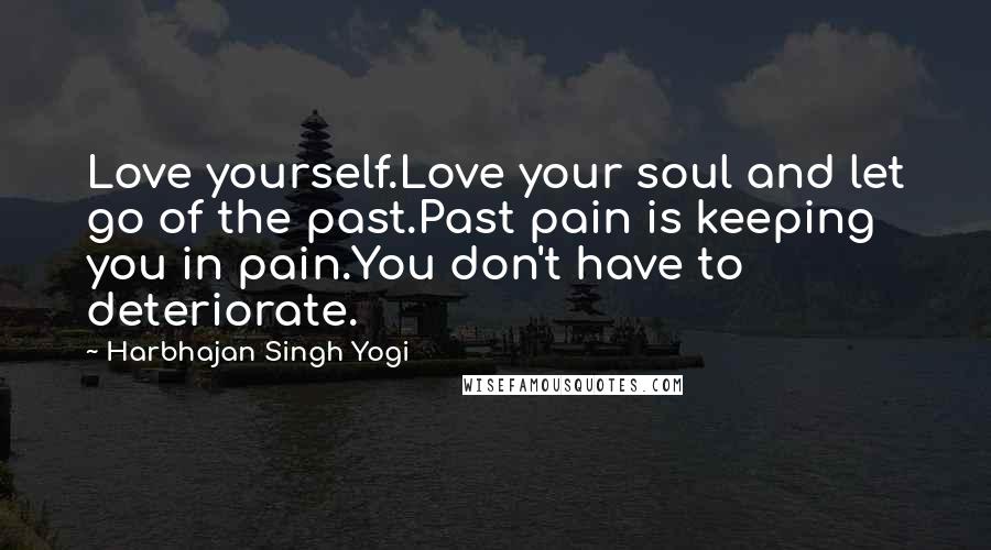 Harbhajan Singh Yogi Quotes: Love yourself.Love your soul and let go of the past.Past pain is keeping you in pain.You don't have to deteriorate.