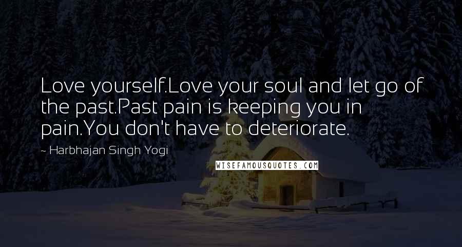 Harbhajan Singh Yogi Quotes: Love yourself.Love your soul and let go of the past.Past pain is keeping you in pain.You don't have to deteriorate.