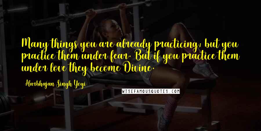 Harbhajan Singh Yogi Quotes: Many things you are already practicing; but you practice them under fear. But if you practice them under love they become Divine.