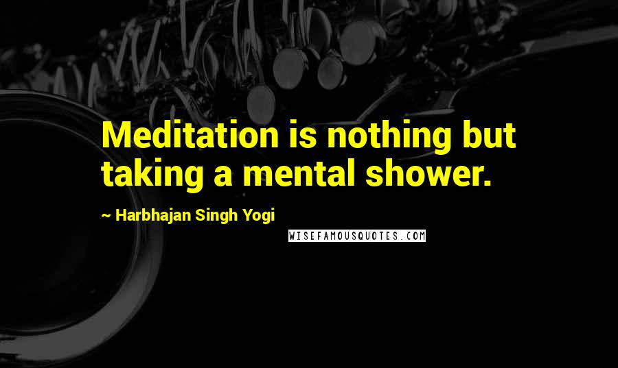 Harbhajan Singh Yogi Quotes: Meditation is nothing but taking a mental shower.