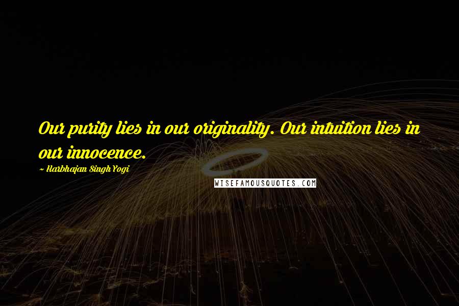 Harbhajan Singh Yogi Quotes: Our purity lies in our originality. Our intuition lies in our innocence.