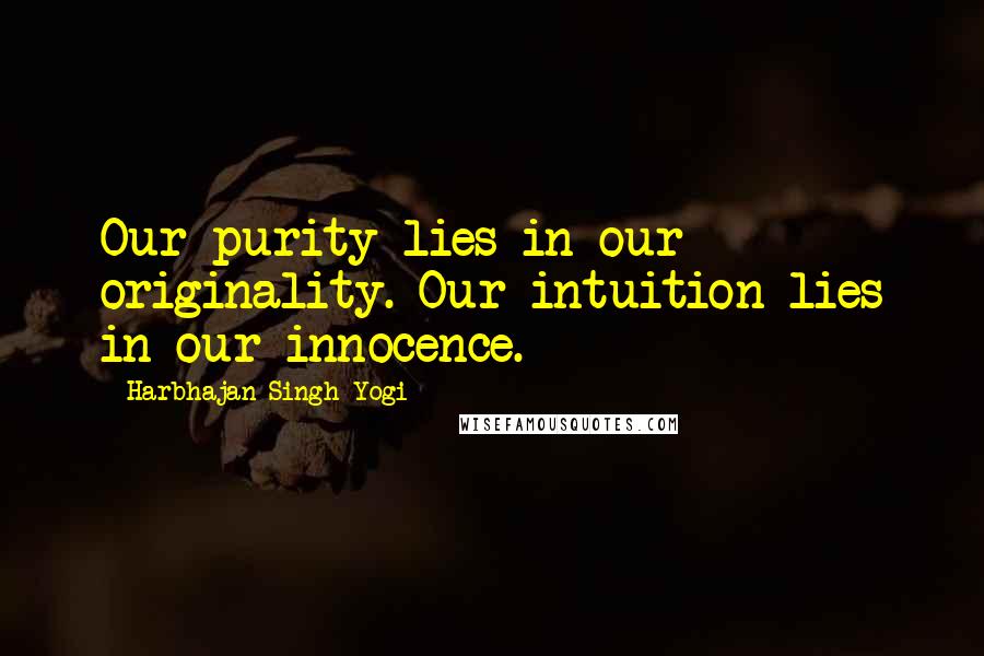 Harbhajan Singh Yogi Quotes: Our purity lies in our originality. Our intuition lies in our innocence.