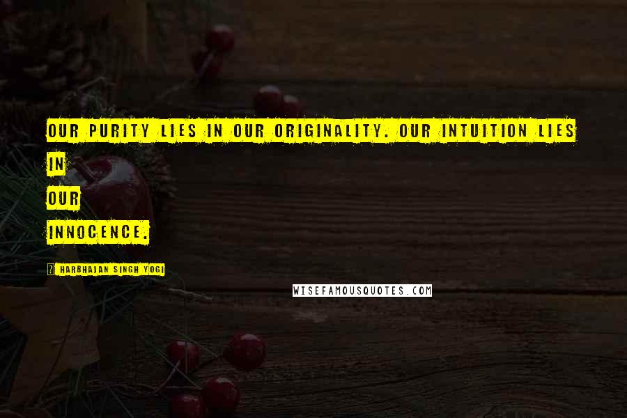 Harbhajan Singh Yogi Quotes: Our purity lies in our originality. Our intuition lies in our innocence.