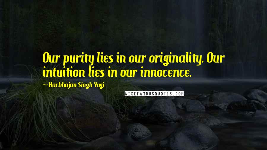 Harbhajan Singh Yogi Quotes: Our purity lies in our originality. Our intuition lies in our innocence.