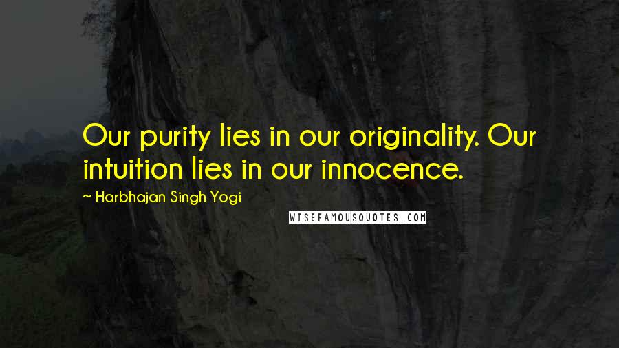 Harbhajan Singh Yogi Quotes: Our purity lies in our originality. Our intuition lies in our innocence.