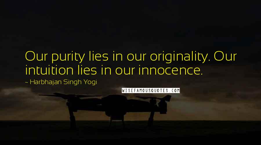 Harbhajan Singh Yogi Quotes: Our purity lies in our originality. Our intuition lies in our innocence.