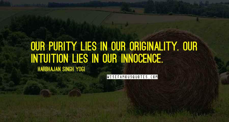 Harbhajan Singh Yogi Quotes: Our purity lies in our originality. Our intuition lies in our innocence.