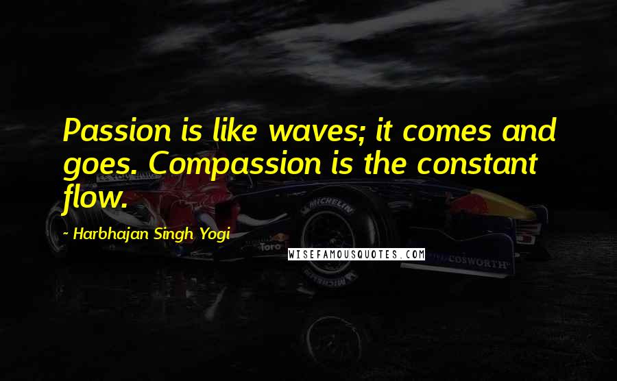 Harbhajan Singh Yogi Quotes: Passion is like waves; it comes and goes. Compassion is the constant flow.