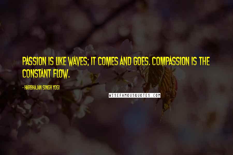 Harbhajan Singh Yogi Quotes: Passion is like waves; it comes and goes. Compassion is the constant flow.