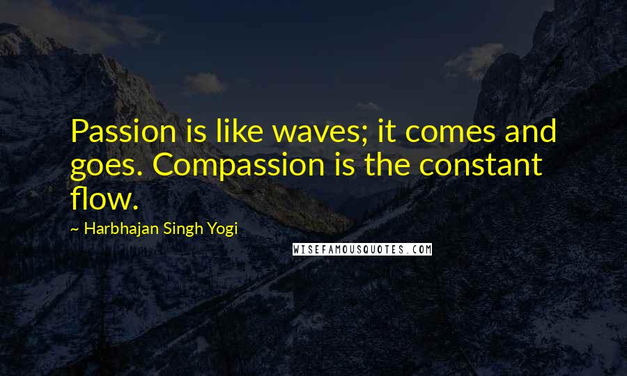 Harbhajan Singh Yogi Quotes: Passion is like waves; it comes and goes. Compassion is the constant flow.