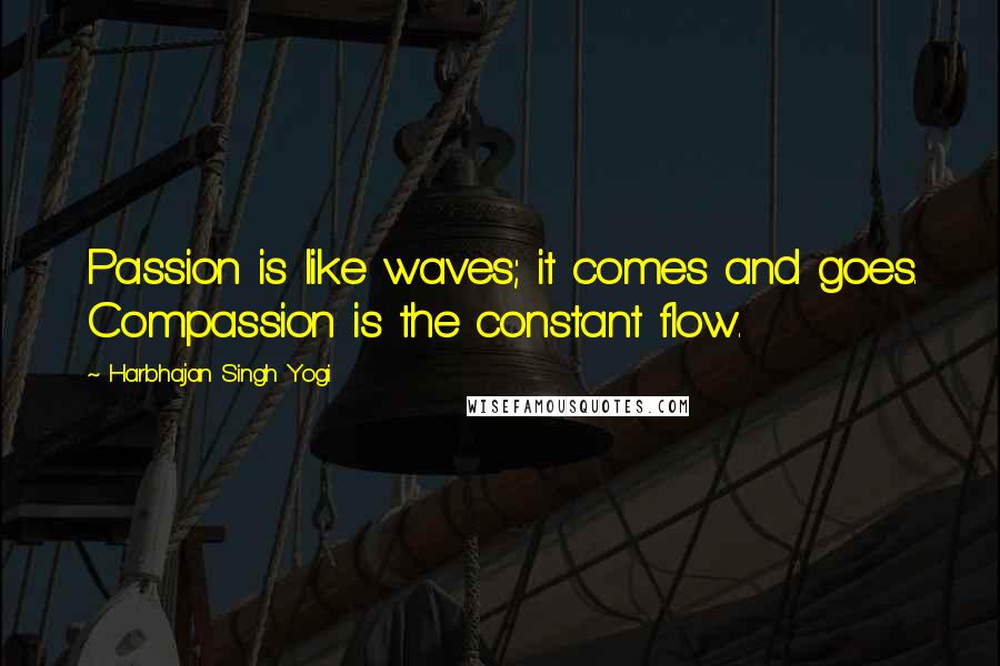 Harbhajan Singh Yogi Quotes: Passion is like waves; it comes and goes. Compassion is the constant flow.