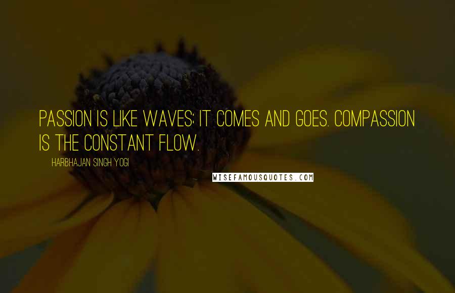 Harbhajan Singh Yogi Quotes: Passion is like waves; it comes and goes. Compassion is the constant flow.