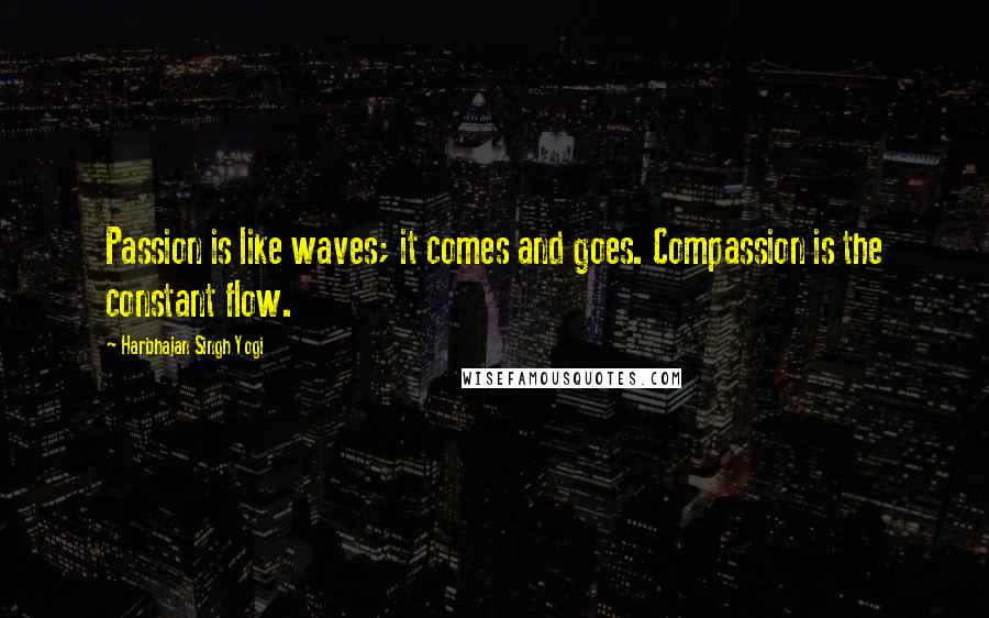 Harbhajan Singh Yogi Quotes: Passion is like waves; it comes and goes. Compassion is the constant flow.