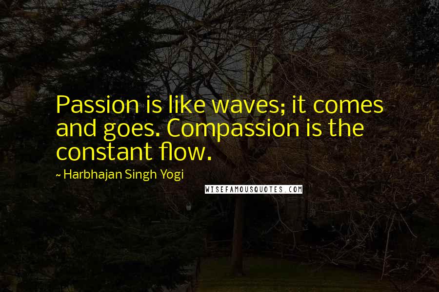 Harbhajan Singh Yogi Quotes: Passion is like waves; it comes and goes. Compassion is the constant flow.