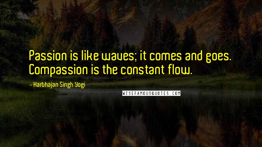 Harbhajan Singh Yogi Quotes: Passion is like waves; it comes and goes. Compassion is the constant flow.