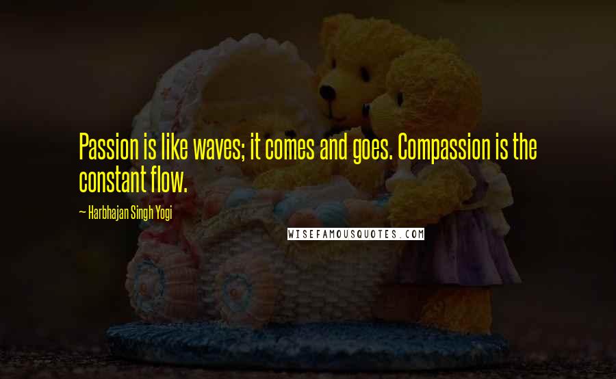 Harbhajan Singh Yogi Quotes: Passion is like waves; it comes and goes. Compassion is the constant flow.