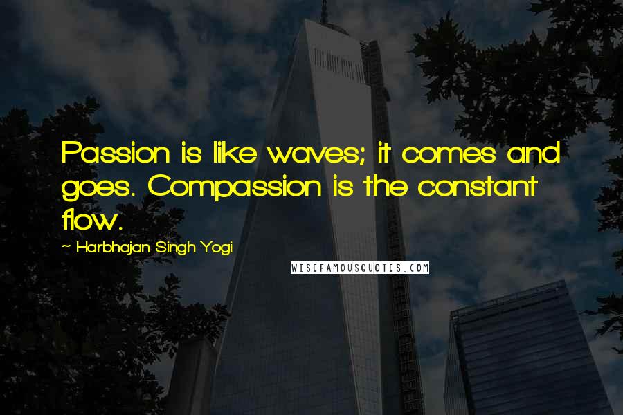 Harbhajan Singh Yogi Quotes: Passion is like waves; it comes and goes. Compassion is the constant flow.