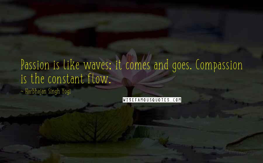 Harbhajan Singh Yogi Quotes: Passion is like waves; it comes and goes. Compassion is the constant flow.