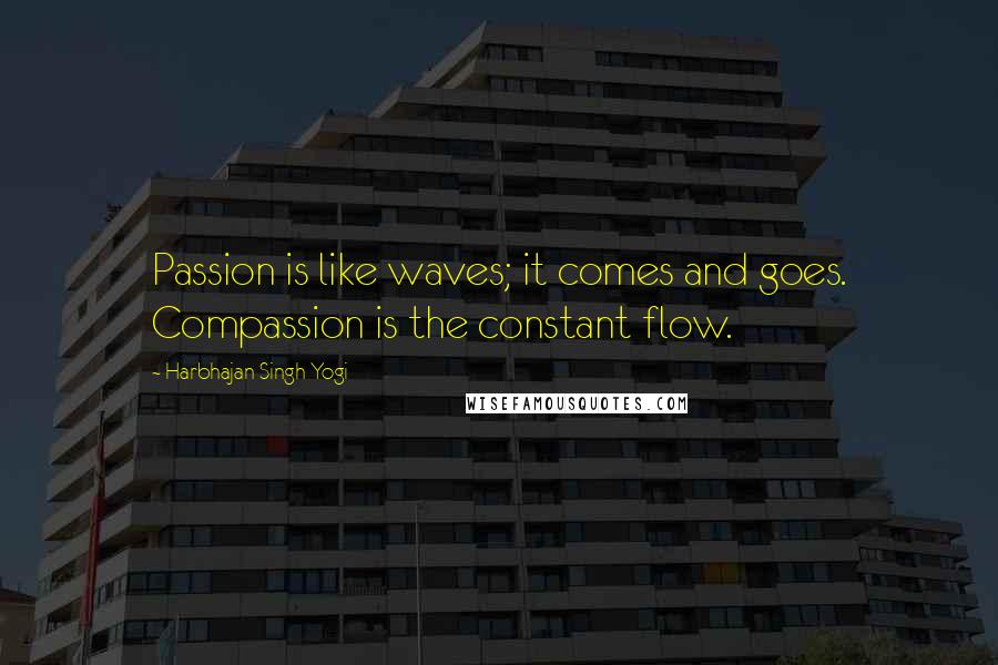 Harbhajan Singh Yogi Quotes: Passion is like waves; it comes and goes. Compassion is the constant flow.