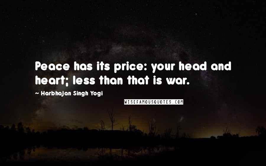 Harbhajan Singh Yogi Quotes: Peace has its price: your head and heart; less than that is war.