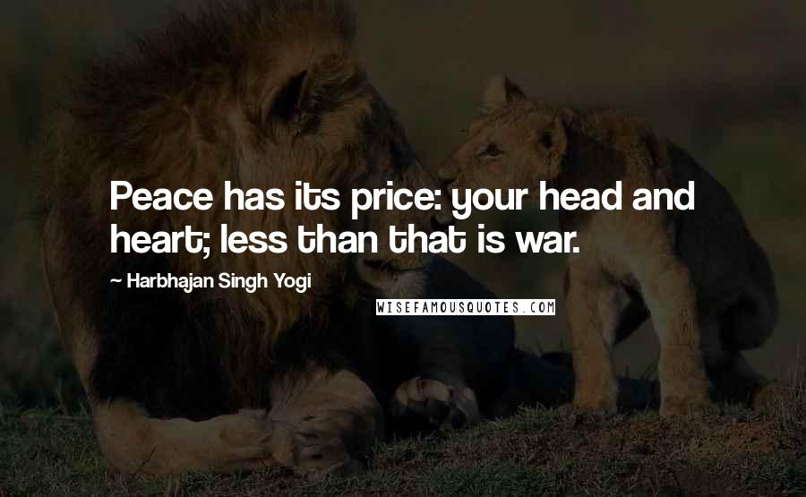 Harbhajan Singh Yogi Quotes: Peace has its price: your head and heart; less than that is war.