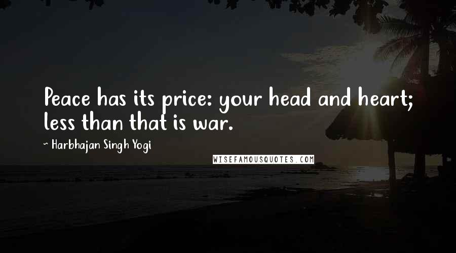 Harbhajan Singh Yogi Quotes: Peace has its price: your head and heart; less than that is war.