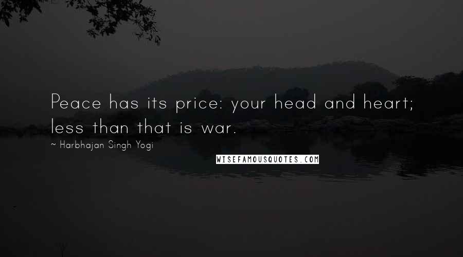 Harbhajan Singh Yogi Quotes: Peace has its price: your head and heart; less than that is war.