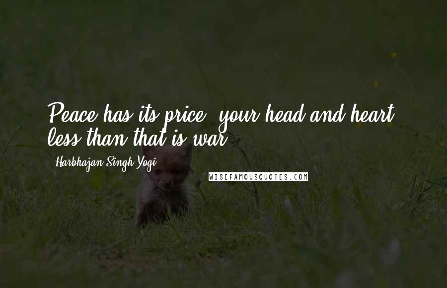 Harbhajan Singh Yogi Quotes: Peace has its price: your head and heart; less than that is war.