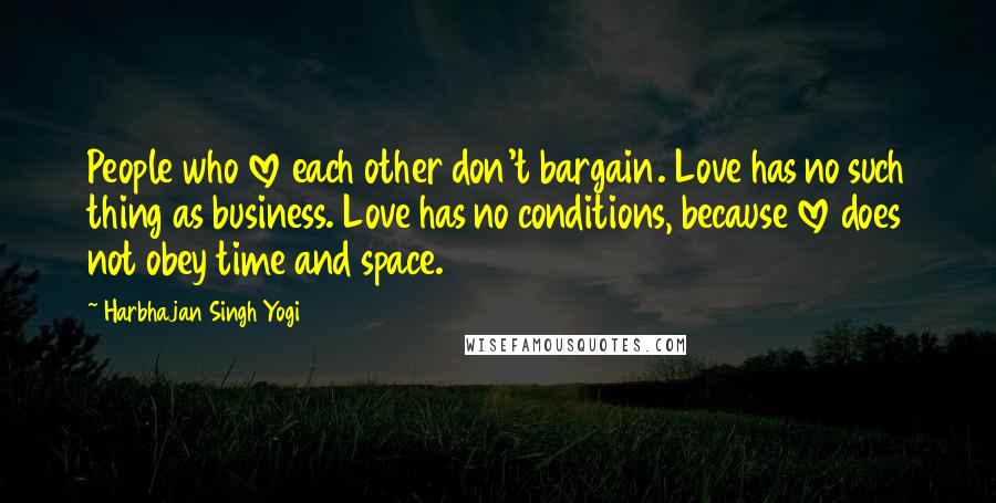 Harbhajan Singh Yogi Quotes: People who love each other don't bargain. Love has no such thing as business. Love has no conditions, because love does not obey time and space.
