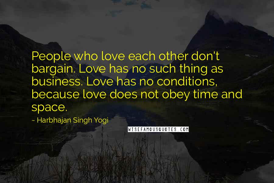 Harbhajan Singh Yogi Quotes: People who love each other don't bargain. Love has no such thing as business. Love has no conditions, because love does not obey time and space.
