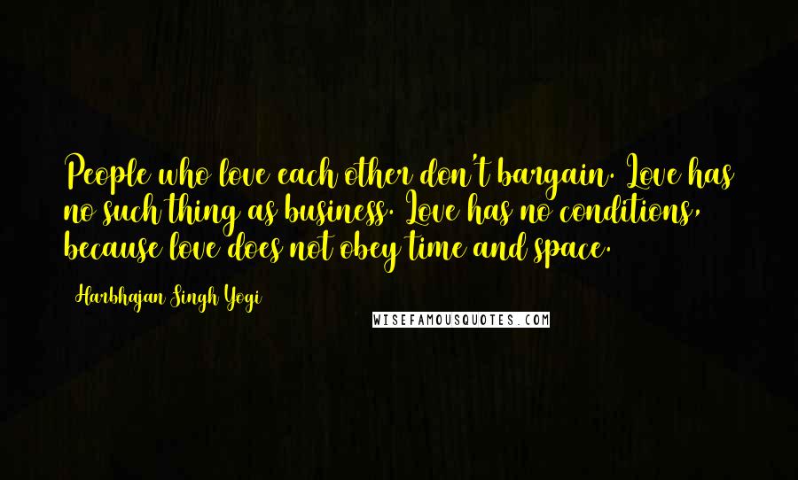 Harbhajan Singh Yogi Quotes: People who love each other don't bargain. Love has no such thing as business. Love has no conditions, because love does not obey time and space.