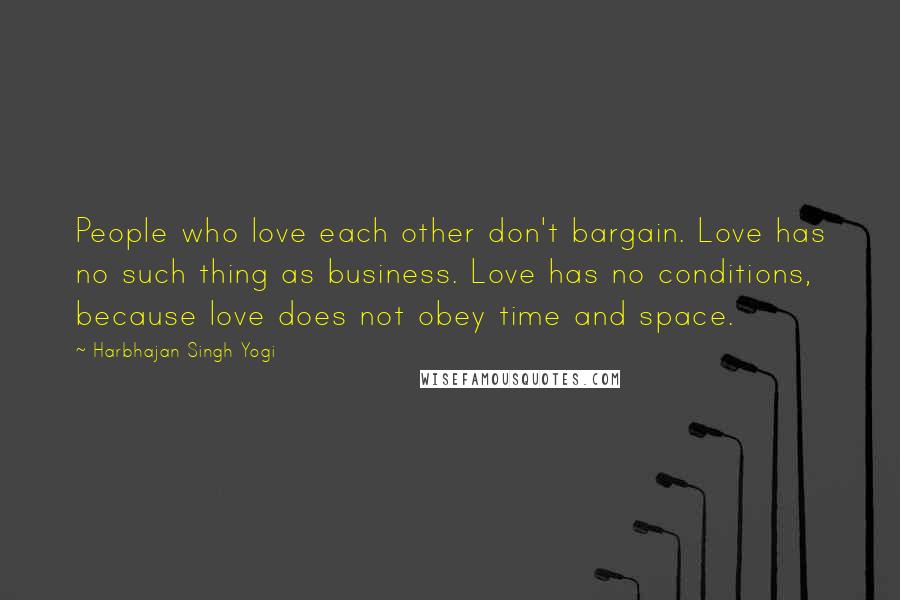 Harbhajan Singh Yogi Quotes: People who love each other don't bargain. Love has no such thing as business. Love has no conditions, because love does not obey time and space.