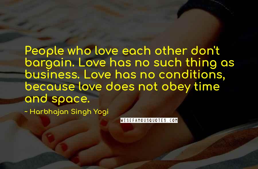 Harbhajan Singh Yogi Quotes: People who love each other don't bargain. Love has no such thing as business. Love has no conditions, because love does not obey time and space.
