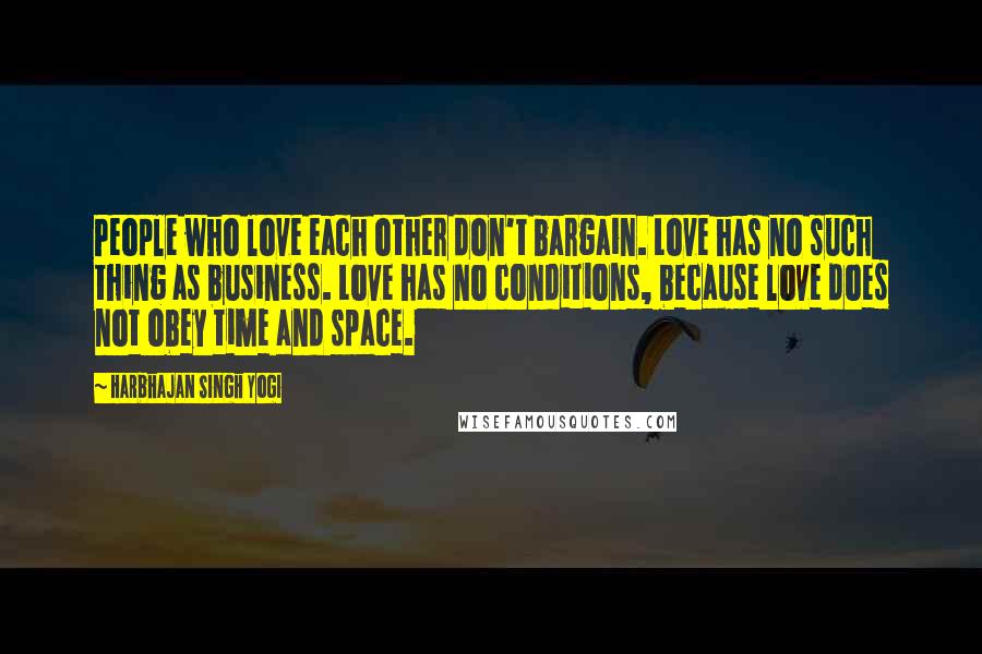 Harbhajan Singh Yogi Quotes: People who love each other don't bargain. Love has no such thing as business. Love has no conditions, because love does not obey time and space.