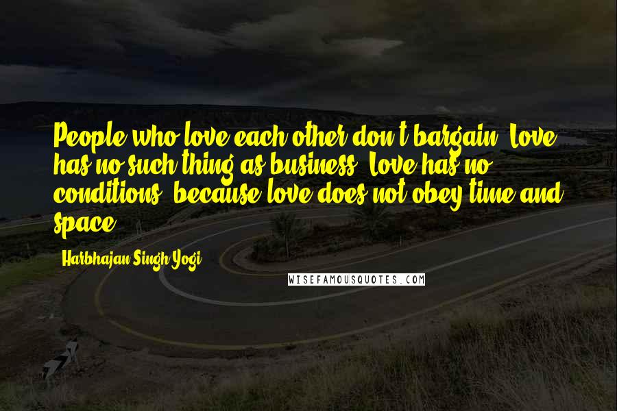 Harbhajan Singh Yogi Quotes: People who love each other don't bargain. Love has no such thing as business. Love has no conditions, because love does not obey time and space.