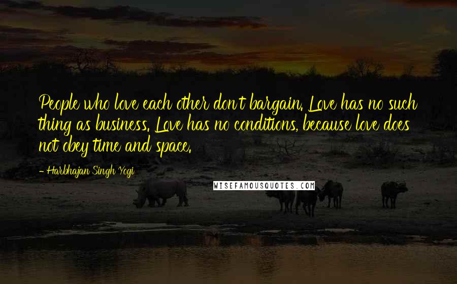 Harbhajan Singh Yogi Quotes: People who love each other don't bargain. Love has no such thing as business. Love has no conditions, because love does not obey time and space.