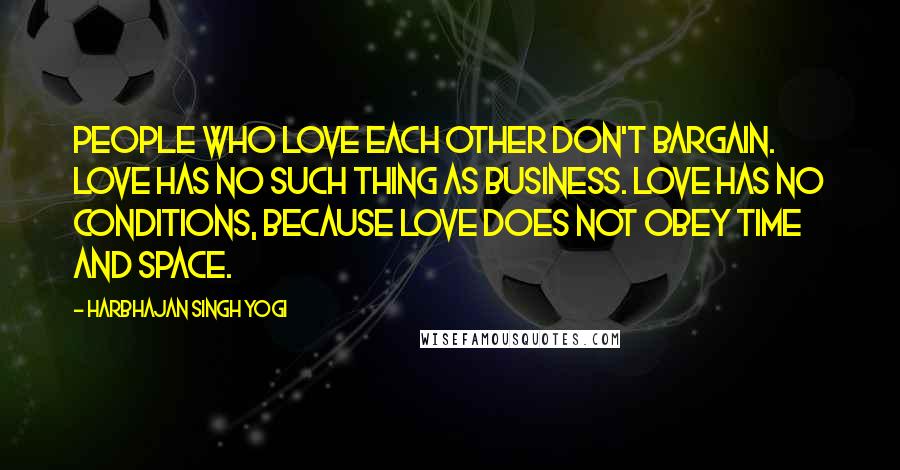 Harbhajan Singh Yogi Quotes: People who love each other don't bargain. Love has no such thing as business. Love has no conditions, because love does not obey time and space.